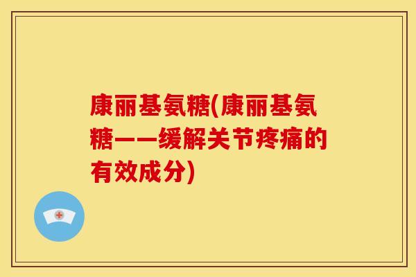 康丽基氨糖(康丽基氨糖——缓解关节疼痛的有效成分)