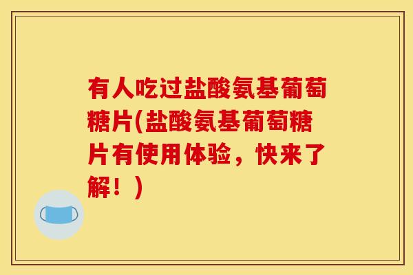 有人吃过盐酸氨基葡萄糖片(盐酸氨基葡萄糖片有使用体验，快来了解！)