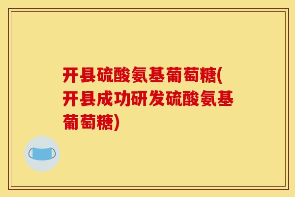 开县硫酸氨基葡萄糖(开县成功研发硫酸氨基葡萄糖)