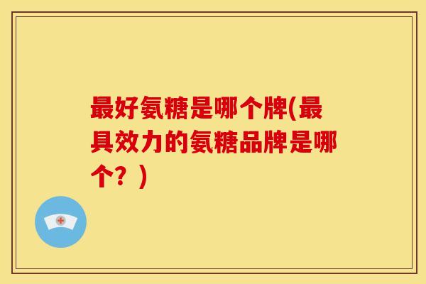 最好氨糖是哪个牌(最具效力的氨糖品牌是哪个？)