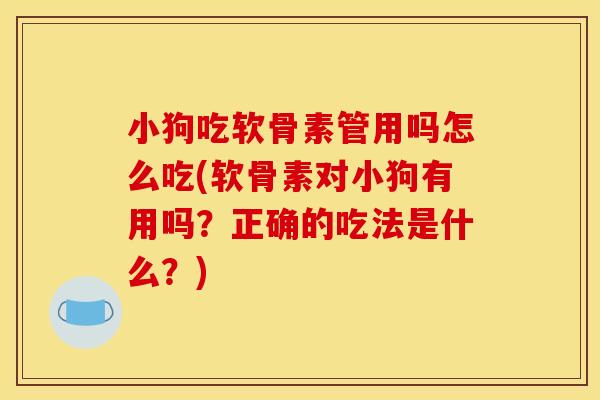 小狗吃软骨素管用吗怎么吃(软骨素对小狗有用吗？正确的吃法是什么？)