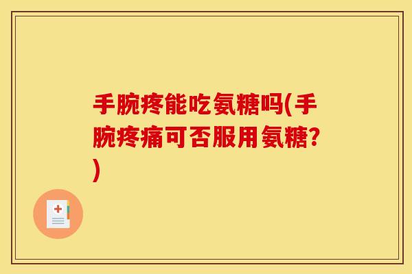 手腕疼能吃氨糖吗(手腕疼痛可否服用氨糖？)