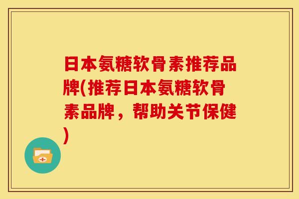 日本氨糖软骨素推荐品牌(推荐日本氨糖软骨素品牌，帮助关节保健)