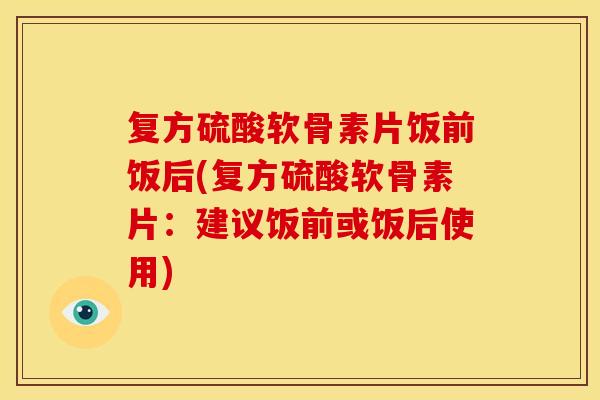 复方硫酸软骨素片饭前饭后(复方硫酸软骨素片：建议饭前或饭后使用)