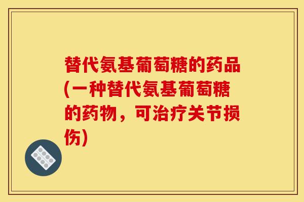 替代氨基葡萄糖的药品(一种替代氨基葡萄糖的药物，可治疗关节损伤)