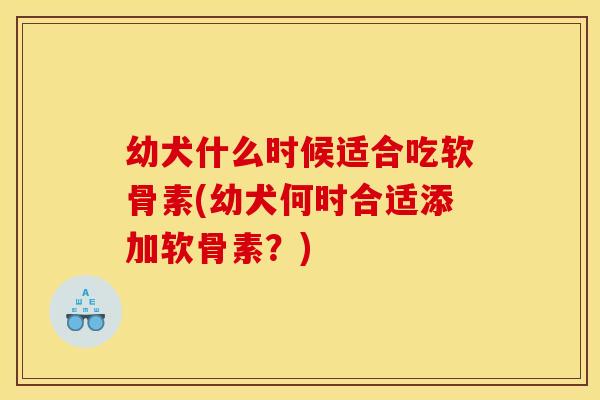 幼犬什么时候适合吃软骨素(幼犬何时合适添加软骨素？)