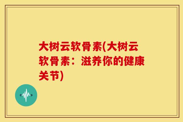 大树云软骨素(大树云软骨素：滋养你的健康关节)