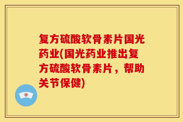 复方硫酸软骨素片国光药业(国光药业推出复方硫酸软骨素片，帮助关节保健)
