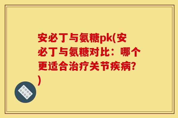 安必丁与氨糖pk(安必丁与氨糖对比：哪个更适合治疗关节疾病？)
