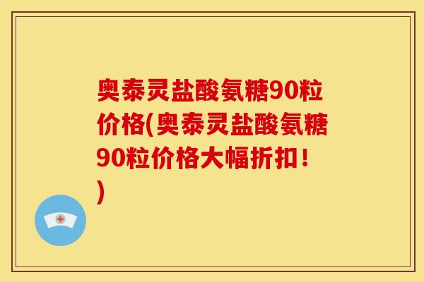 奥泰灵盐酸氨糖90粒价格(奥泰灵盐酸氨糖90粒价格大幅折扣！)