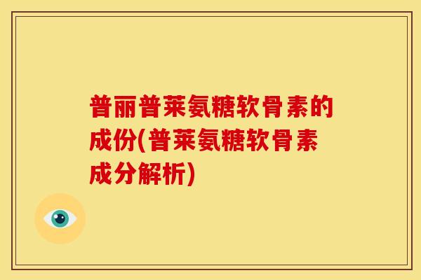 普丽普莱氨糖软骨素的成份(普莱氨糖软骨素成分解析)