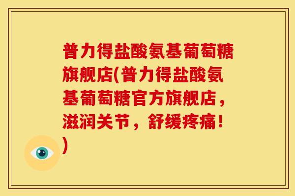 普力得盐酸氨基葡萄糖旗舰店(普力得盐酸氨基葡萄糖官方旗舰店，滋润关节，舒缓疼痛！)