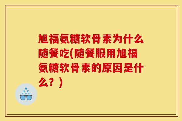旭福氨糖软骨素为什么随餐吃(随餐服用旭福氨糖软骨素的原因是什么？)