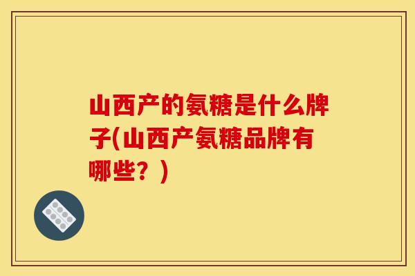 山西产的氨糖是什么牌子(山西产氨糖品牌有哪些？)