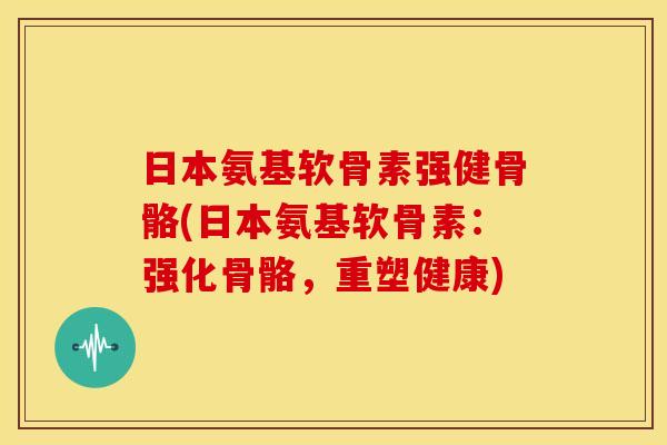 日本氨基软骨素强健骨骼(日本氨基软骨素：强化骨骼，重塑健康)