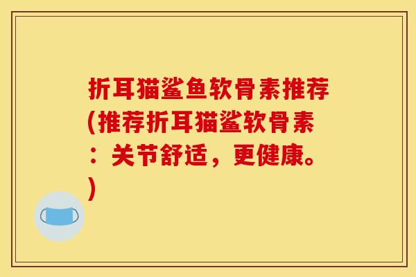 折耳猫鲨鱼软骨素推荐(推荐折耳猫鲨软骨素：关节舒适，更健康。)