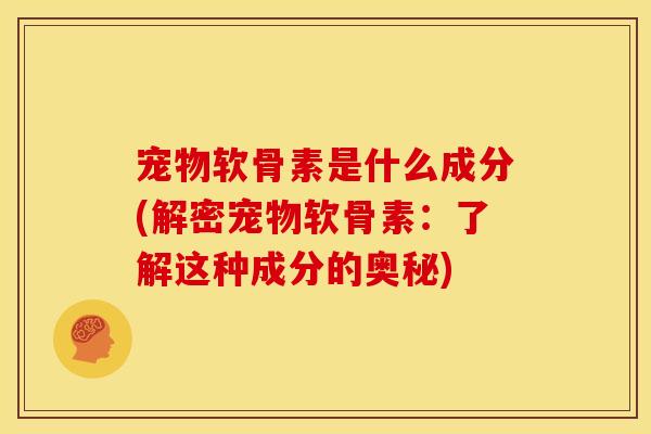 宠物软骨素是什么成分(解密宠物软骨素：了解这种成分的奥秘)-第1张图片-关节骑士