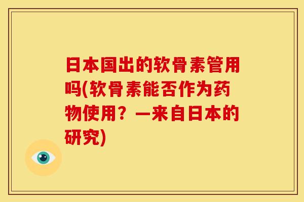 日本国出的软骨素管用吗(软骨素能否作为药物使用？—来自日本的研究)