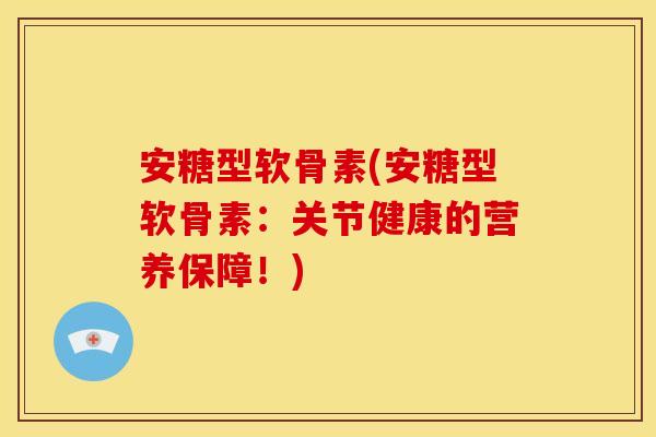 安糖型软骨素(安糖型软骨素：关节健康的营养保障！)