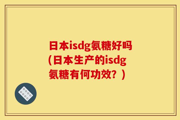 日本isdg氨糖好吗(日本生产的isdg氨糖有何功效？)