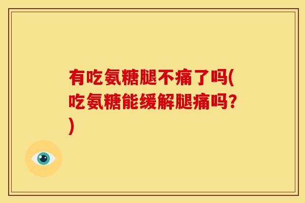 有吃氨糖腿不痛了吗(吃氨糖能缓解腿痛吗?)-第1张图片-关节骑士 有吃氨糖腿不痛了吗(吃氨糖能缓解腿痛吗?)-第1张图片-关节骑士