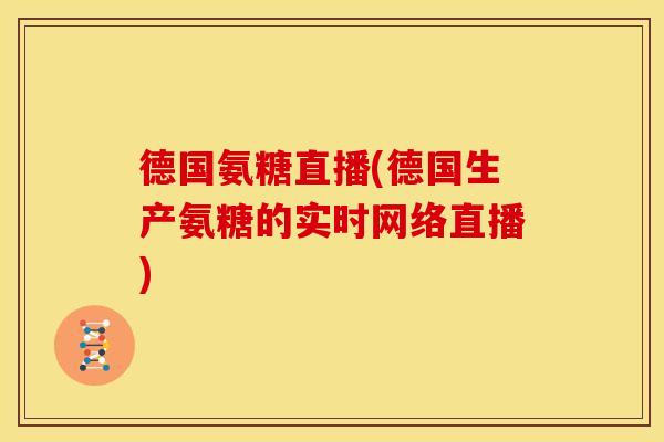 德国氨糖直播(德国生产氨糖的实时网络直播)
