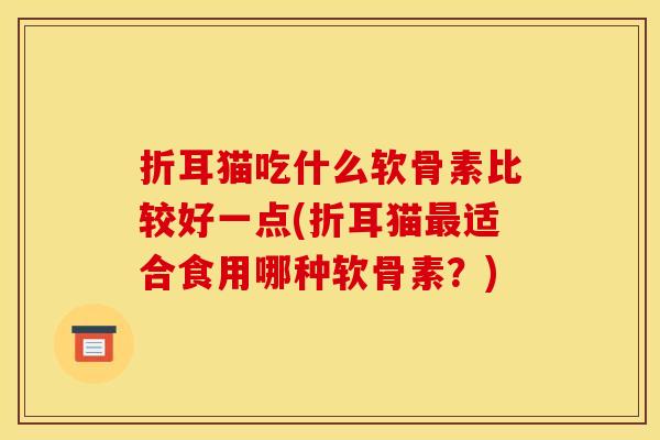 折耳猫吃什么软骨素比较好一点(折耳猫最适合食用哪种软骨素?)-第1张图片-关节骑士 折耳猫吃什么软骨素比较好一点(折耳猫最适合食用哪种软骨素?)-第1张图片-关节骑士
