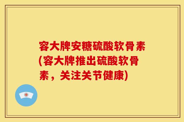 容大牌安糖硫酸软骨素(容大牌推出硫酸软骨素，关注关节健康)