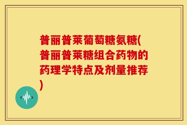 普丽普莱葡萄糖氨糖(普丽普莱糖组合药物的药理学特点及剂量推荐)