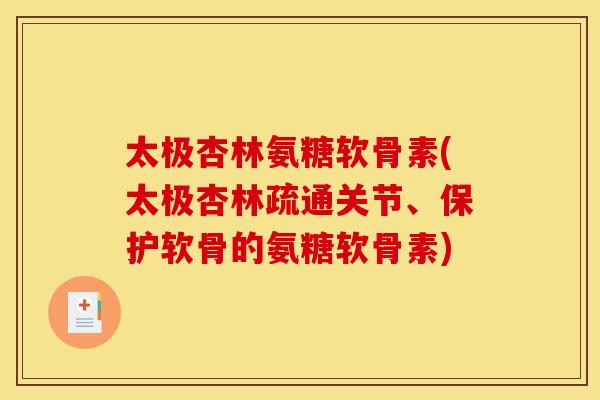 太极杏林氨糖软骨素(太极杏林疏通关节、保护软骨的氨糖软骨素)