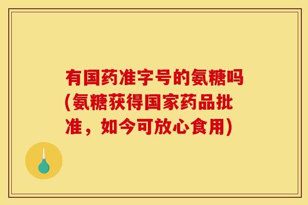 有国药准字号的氨糖吗(氨糖获得国家药品批准，如今可放心食用)
