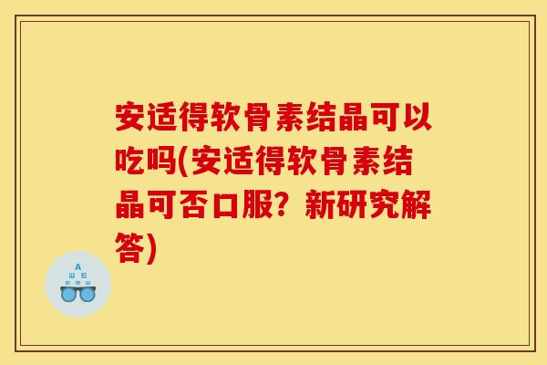 安适得软骨素结晶可以吃吗(安适得软骨素结晶可否口服？新研究解答)