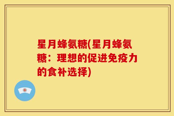 星月蜂氨糖(星月蜂氨糖：理想的促进免疫力的食补选择)