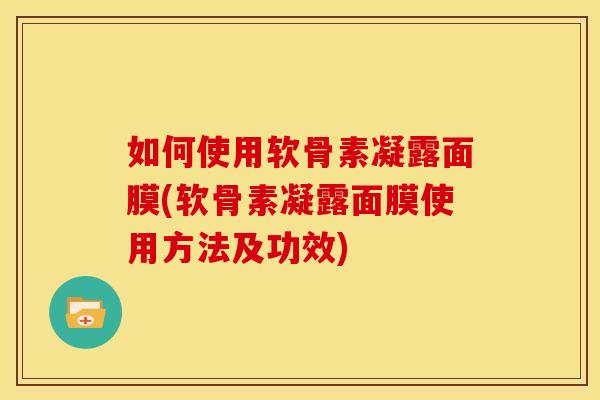 如何使用软骨素凝露面膜(软骨素凝露面膜使用方法及功效)