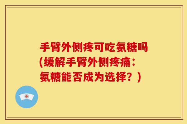 手臂外侧疼可吃氨糖吗(缓解手臂外侧疼痛:氨糖能否成为选择?)-第1张图片-关节骑士 手臂外侧疼可吃氨糖吗(缓解手臂外侧疼痛:氨糖能否成为选择?)-第1张图片-关节骑士