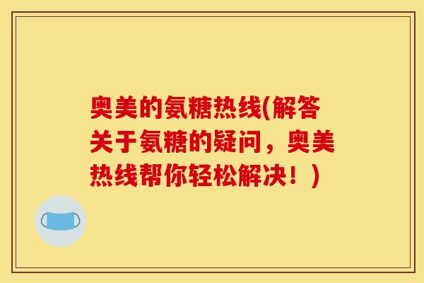 奥美的氨糖热线(解答关于氨糖的疑问，奥美热线帮你轻松解决！)