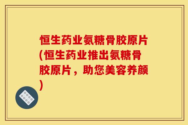 恒生药业氨糖骨胶原片(恒生药业推出氨糖骨胶原片，助您美容养颜)