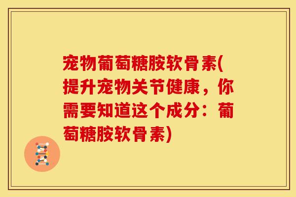 宠物葡萄糖胺软骨素(提升宠物关节健康，你需要知道这个成分：葡萄糖胺软骨素)