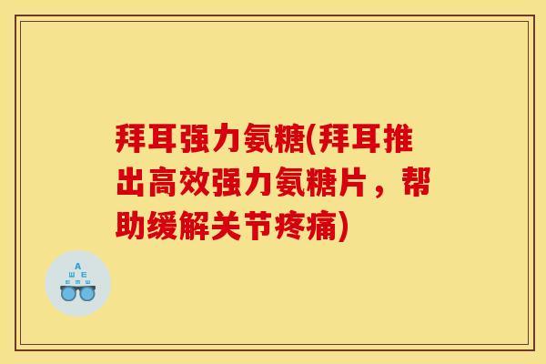 拜耳强力氨糖(拜耳推出高效强力氨糖片，帮助缓解关节疼痛)