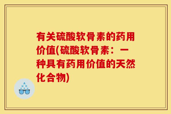 有关硫酸软骨素的药用价值(硫酸软骨素：一种具有药用价值的天然化合物)