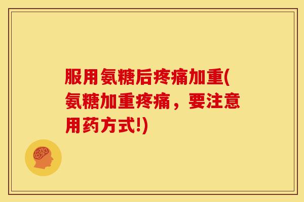 服用氨糖后疼痛加重(氨糖加重疼痛，要注意用药方式!)