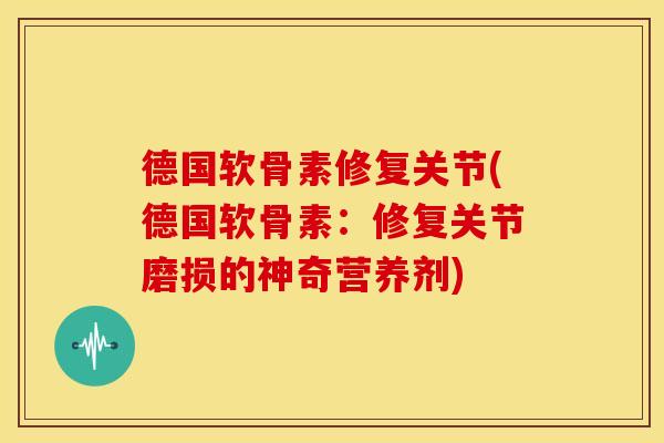 德国软骨素修复关节(德国软骨素：修复关节磨损的神奇营养剂)-第1张图片-关节骑士