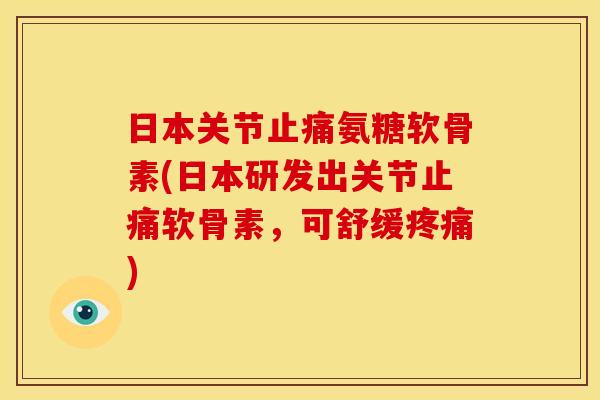日本关节止痛氨糖软骨素(日本研发出关节止痛软骨素，可舒缓疼痛)