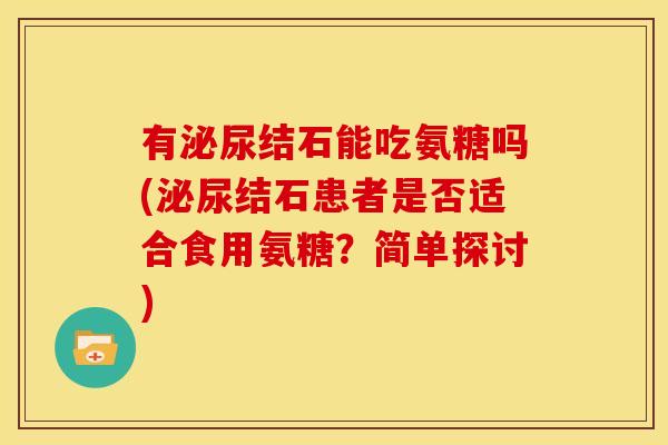 有泌尿结石能吃氨糖吗(泌尿结石患者是否适合食用氨糖？简单探讨)