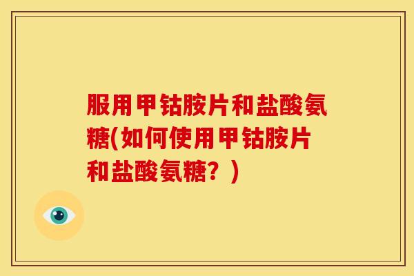服用甲钴胺片和盐酸氨糖(如何使用甲钴胺片和盐酸氨糖？)