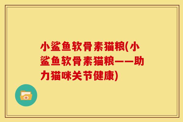 小鲨鱼软骨素猫粮(小鲨鱼软骨素猫粮——助力猫咪关节健康)-第1张图片-关节骑士 小鲨鱼软骨素猫粮(小鲨鱼软骨素猫粮——助力猫咪关节健康)-第1张图片-关节骑士