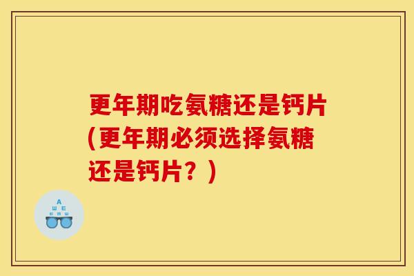 更年期吃氨糖还是钙片(更年期必须选择氨糖还是钙片？)