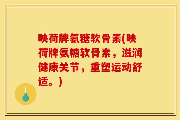 映荷牌氨糖软骨素(映荷牌氨糖软骨素，滋润健康关节，重塑运动舒适。)