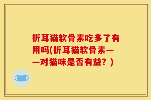 折耳猫软骨素吃多了有用吗(折耳猫软骨素——对猫咪是否有益？)