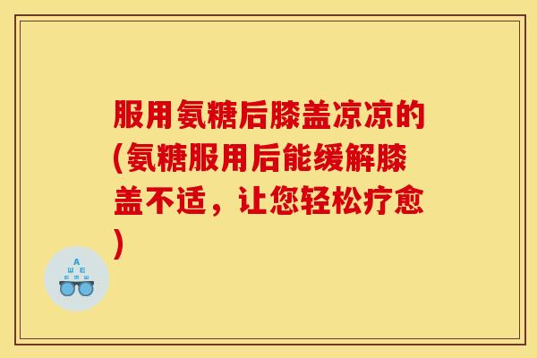 服用氨糖后膝盖凉凉的(氨糖服用后能缓解膝盖不适，让您轻松疗愈)-第1张图片-关节骑士